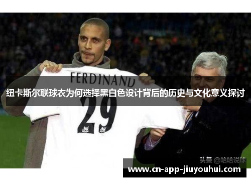 纽卡斯尔联球衣为何选择黑白色设计背后的历史与文化意义探讨