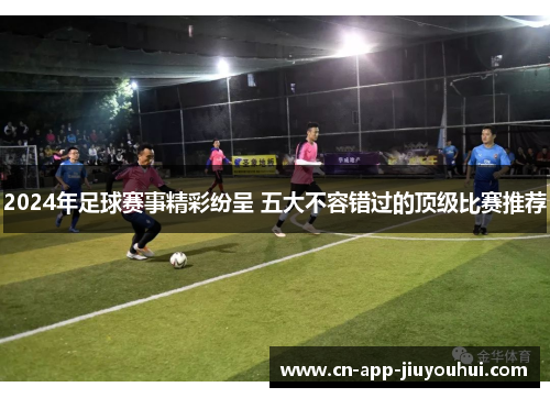 2024年足球赛事精彩纷呈 五大不容错过的顶级比赛推荐