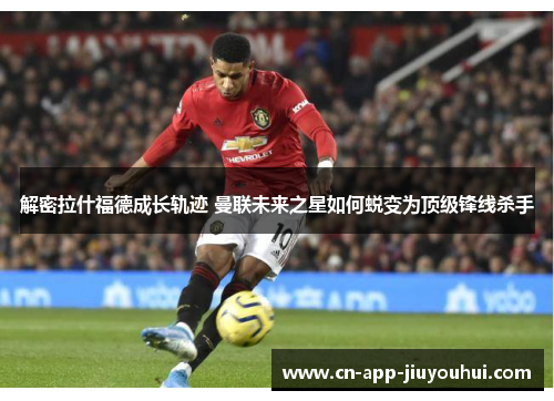 解密拉什福德成长轨迹 曼联未来之星如何蜕变为顶级锋线杀手