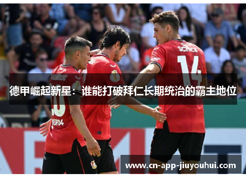 德甲崛起新星:谁能打破拜仁长期统治的霸主地位 德甲崛起新星:谁能打破拜仁长期统治的霸主地位
