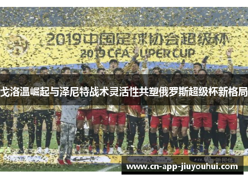 戈洛温崛起与泽尼特战术灵活性共塑俄罗斯超级杯新格局 戈洛温崛起与泽尼特战术灵活性共塑俄罗斯超级杯新格局