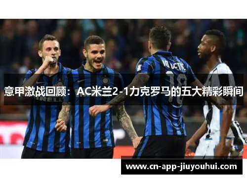 意甲激战回顾:AC米兰2-1力克罗马的五大精彩瞬间 意甲激战回顾:AC米兰2-1力克罗马的五大精彩瞬间