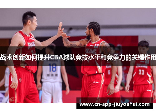 战术创新如何提升CBA球队竞技水平和竞争力的关键作用 战术创新如何提升CBA球队竞技水平和竞争力的关键作用