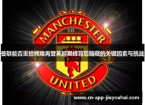 曼联能否重拾辉煌再登英超巅峰背后暗藏的关键因素与挑战