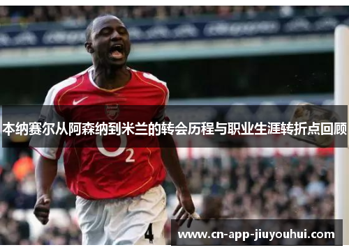 本纳赛尔从阿森纳到米兰的转会历程与职业生涯转折点回顾