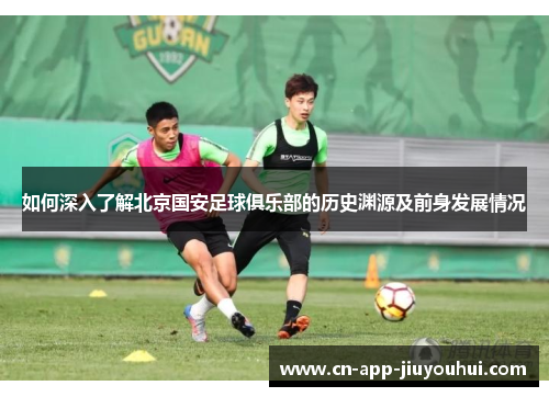 如何深入了解北京国安足球俱乐部的历史渊源及前身发展情况 如何深入了解北京国安足球俱乐部的历史渊源及前身发展情况