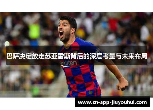 巴萨决定放走苏亚雷斯背后的深层考量与未来布局 巴萨决定放走苏亚雷斯背后的深层考量与未来布局