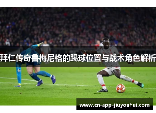 拜仁传奇鲁梅尼格的踢球位置与战术角色解析 拜仁传奇鲁梅尼格的踢球位置与战术角色解析