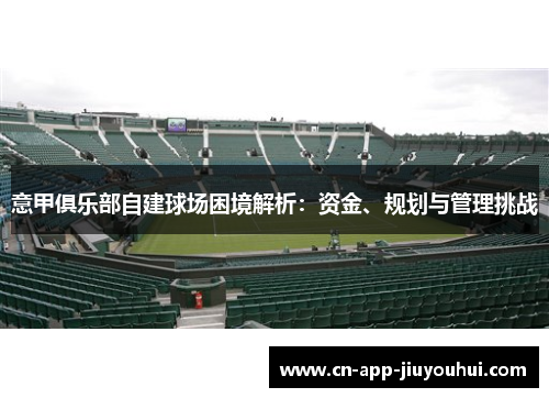 意甲俱乐部自建球场困境解析:资金、规划与管理挑战 意甲俱乐部自建球场困境解析:资金、规划与管理挑战