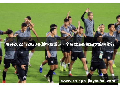 揭开2022与2023亚洲杯双重谜团全景式深度解码之旅探秘行 揭开2022与2023亚洲杯双重谜团全景式深度解码之旅探秘行