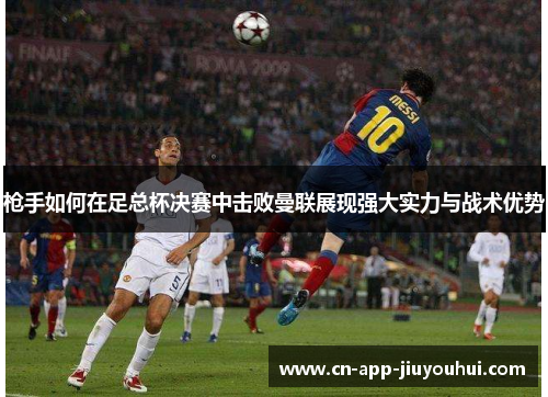 枪手如何在足总杯决赛中击败曼联展现强大实力与战术优势