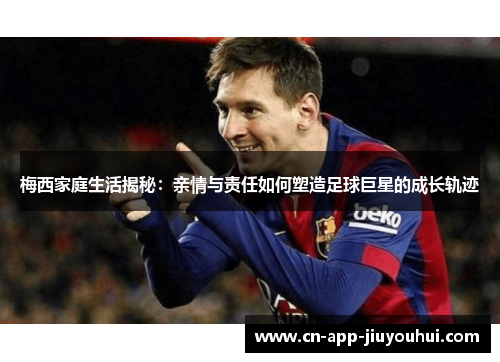 梅西家庭生活揭秘：亲情与责任如何塑造足球巨星的成长轨迹