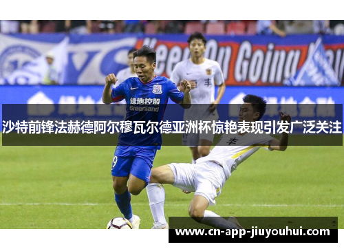 沙特前锋法赫德阿尔穆瓦尔德亚洲杯惊艳表现引发广泛关注