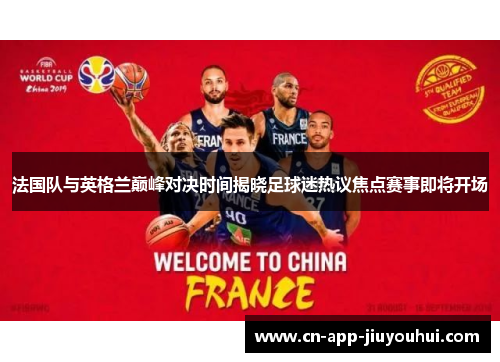 法国队与英格兰巅峰对决时间揭晓足球迷热议焦点赛事即将开场