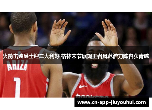 火箭击败爵士迎三大利好 格林末节展现王者风范潜力阵容获青睐