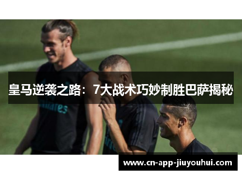 皇马逆袭之路：7大战术巧妙制胜巴萨揭秘