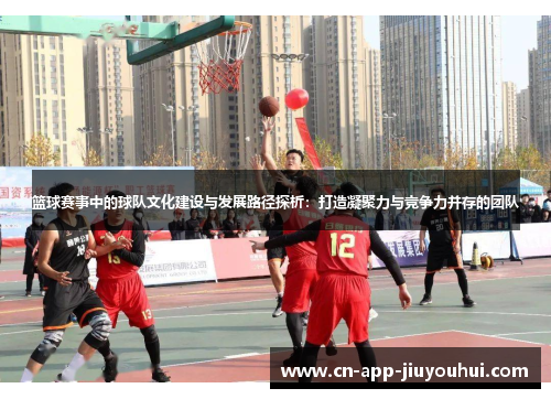 篮球赛事中的球队文化建设与发展路径探析:打造凝聚力与竞争力并存的团队 篮球赛事中的球队文化建设与发展路径探析:打造凝聚力与竞争力并存的团队