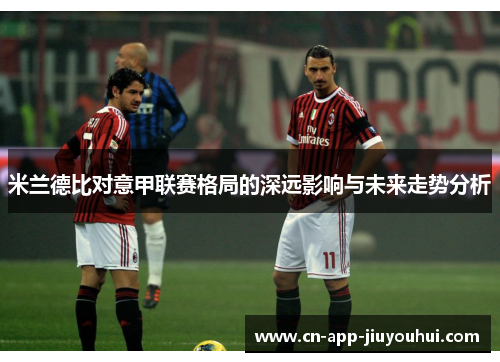米兰德比对意甲联赛格局的深远影响与未来走势分析 米兰德比对意甲联赛格局的深远影响与未来走势分析