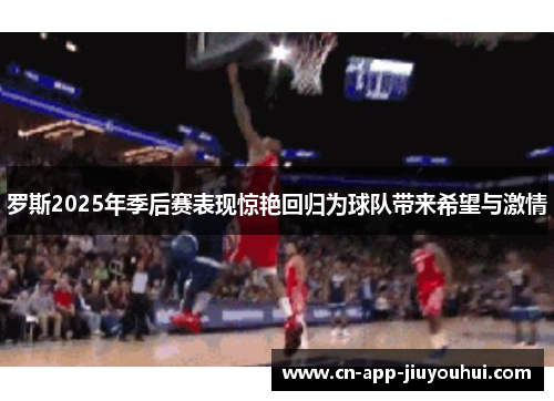 罗斯2025年季后赛表现惊艳回归为球队带来希望与激情 罗斯2025年季后赛表现惊艳回归为球队带来希望与激情