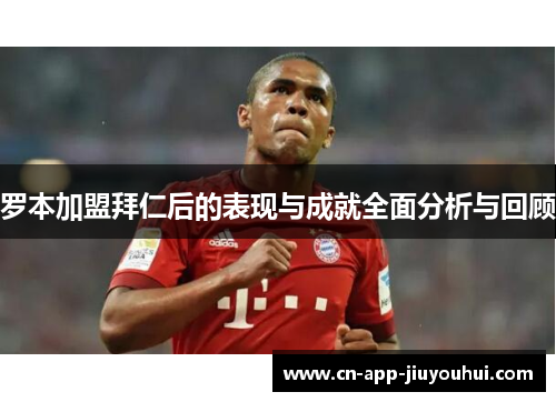 罗本加盟拜仁后的表现与成就全面分析与回顾 罗本加盟拜仁后的表现与成就全面分析与回顾