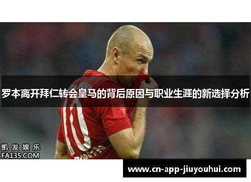 罗本离开拜仁转会皇马的背后原因与职业生涯的新选择分析 罗本离开拜仁转会皇马的背后原因与职业生涯的新选择分析