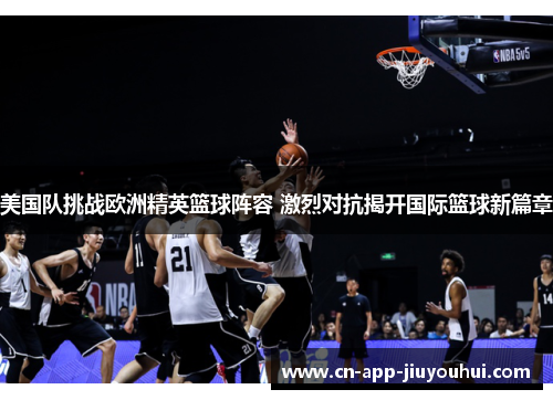 美国队挑战欧洲精英篮球阵容 激烈对抗揭开国际篮球新篇章 美国队挑战欧洲精英篮球阵容 激烈对抗揭开国际篮球新篇章