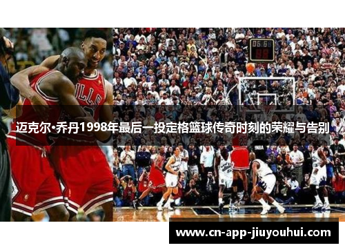 迈克尔·乔丹1998年最后一投定格篮球传奇时刻的荣耀与告别