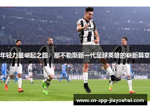 年轻力量崛起之路:那不勒斯新一代足球英雄的崭新篇章 年轻力量崛起之路:那不勒斯新一代足球英雄的崭新篇章