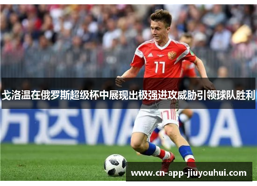 戈洛温在俄罗斯超级杯中展现出极强进攻威胁引领球队胜利