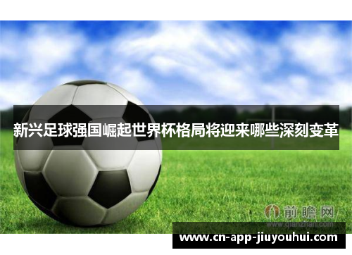 新兴足球强国崛起世界杯格局将迎来哪些深刻变革