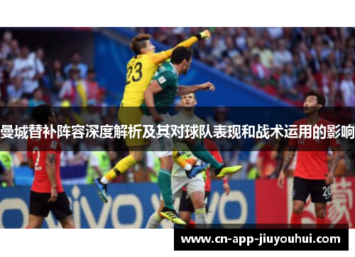 曼城替补阵容深度解析及其对球队表现和战术运用的影响