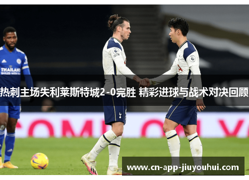 热刺主场失利莱斯特城2-0完胜 精彩进球与战术对决回顾