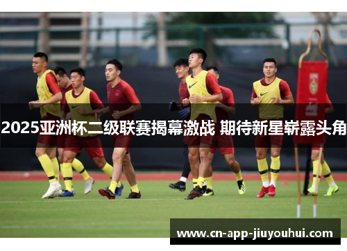 2025亚洲杯二级联赛揭幕激战 期待新星崭露头角 2025亚洲杯二级联赛揭幕激战 期待新星崭露头角