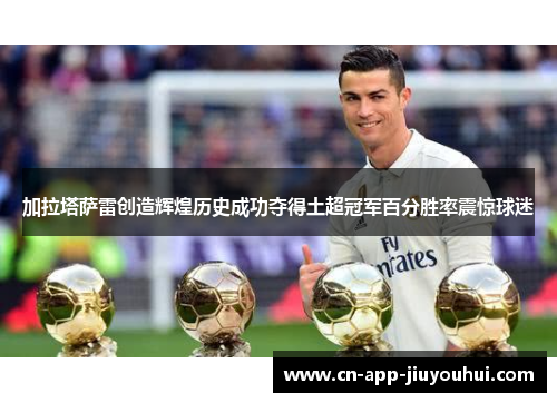 加拉塔萨雷创造辉煌历史成功夺得土超冠军百分胜率震惊球迷 加拉塔萨雷创造辉煌历史成功夺得土超冠军百分胜率震惊球迷