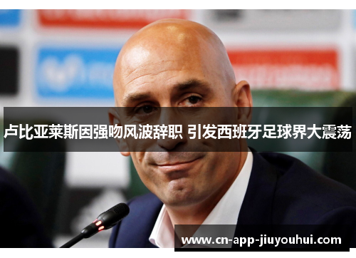 卢比亚莱斯因强吻风波辞职 引发西班牙足球界大震荡 卢比亚莱斯因强吻风波辞职 引发西班牙足球界大震荡