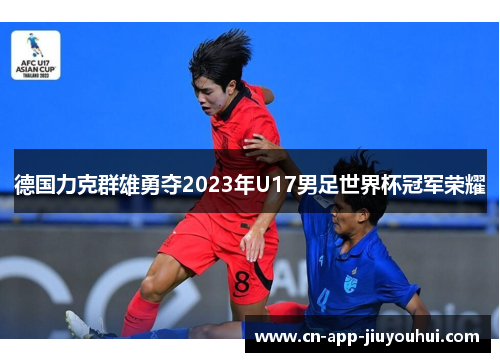 德国力克群雄勇夺2023年U17男足世界杯冠军荣耀 德国力克群雄勇夺2023年U17男足世界杯冠军荣耀