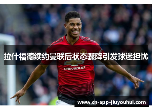 拉什福德续约曼联后状态骤降引发球迷担忧 拉什福德续约曼联后状态骤降引发球迷担忧