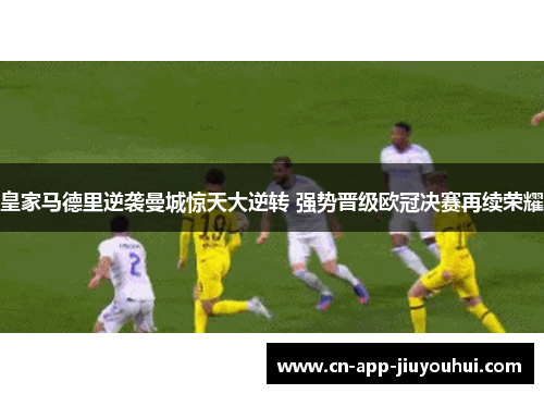 皇家马德里逆袭曼城惊天大逆转 强势晋级欧冠决赛再续荣耀