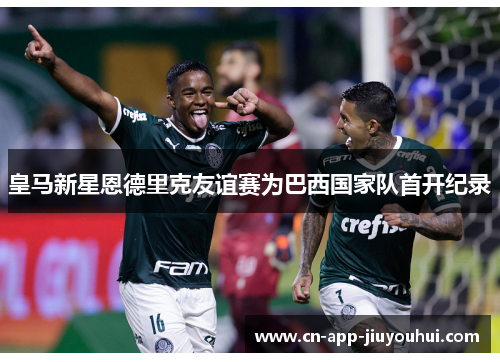 皇马新星恩德里克友谊赛为巴西国家队首开纪录 皇马新星恩德里克友谊赛为巴西国家队首开纪录