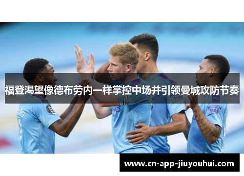 福登渴望像德布劳内一样掌控中场并引领曼城攻防节奏