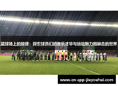 篮球场上的旋律：探索球员们的音乐才华与运动魅力相融合的世界