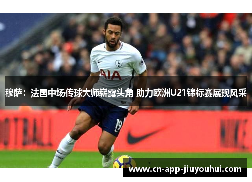 穆萨:法国中场传球大师崭露头角 助力欧洲U21锦标赛展现风采 穆萨:法国中场传球大师崭露头角 助力欧洲U21锦标赛展现风采