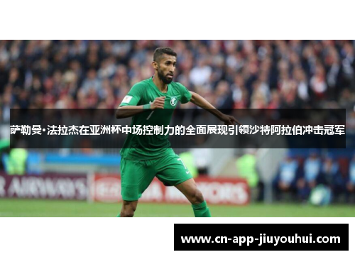 萨勒曼·法拉杰在亚洲杯中场控制力的全面展现引领沙特阿拉伯冲击冠军