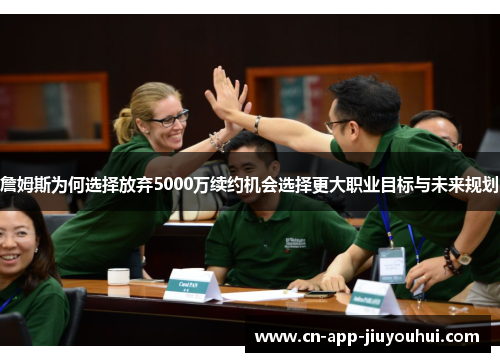 詹姆斯为何选择放弃5000万续约机会选择更大职业目标与未来规划