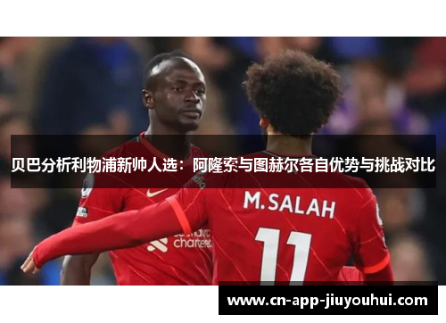 贝巴分析利物浦新帅人选：阿隆索与图赫尔各自优势与挑战对比