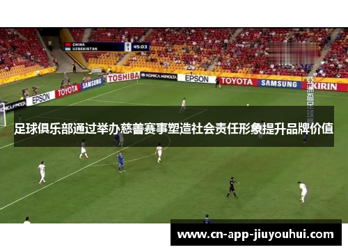 足球俱乐部通过举办慈善赛事塑造社会责任形象提升品牌价值