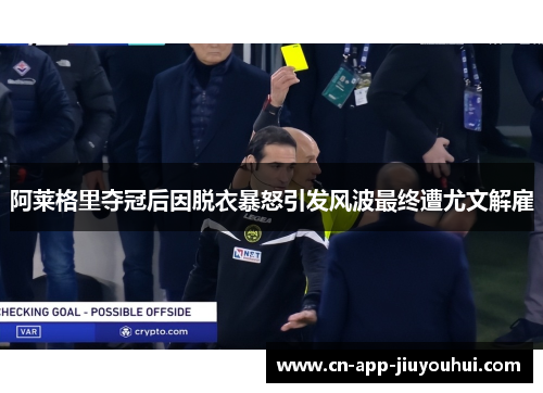 阿莱格里夺冠后因脱衣暴怒引发风波最终遭尤文解雇