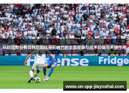 从欧冠舞台看贝林厄姆比赛影响力的全面观察与战术价值与关键作用 从欧冠舞台看贝林厄姆比赛影响力的全面观察与战术价值与关键作用