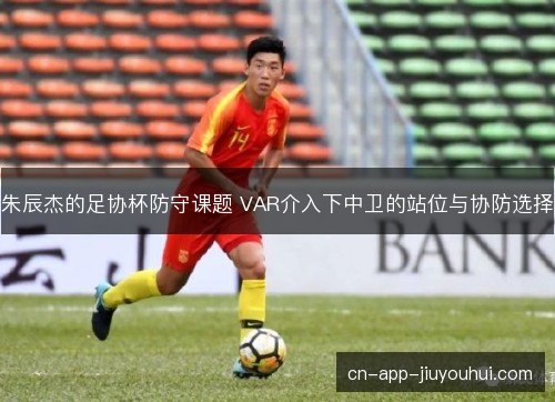 朱辰杰的足协杯防守课题 VAR介入下中卫的站位与协防选择