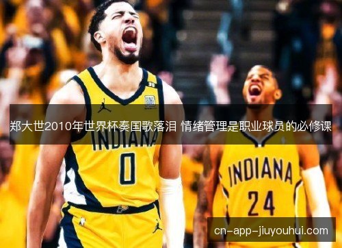 郑大世2010年世界杯奏国歌落泪 情绪管理是职业球员的必修课 郑大世2010年世界杯奏国歌落泪 情绪管理是职业球员的必修课
